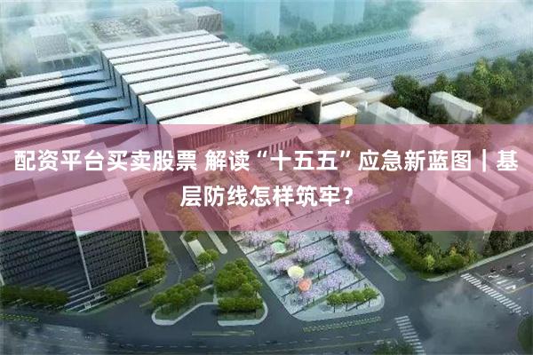 配资平台买卖股票 解读“十五五”应急新蓝图｜基层防线怎样筑牢？