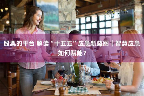 股票的平台 解读“十五五”应急新蓝图｜智慧应急如何赋能？