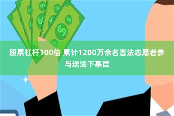 股票杠杆100倍 累计1200万余名普法志愿者参与送法下基层