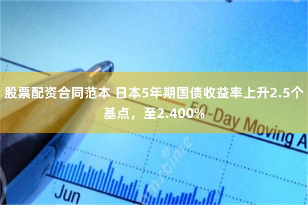 股票配资合同范本 日本5年期国债收益率上升2.5个基点，至2.400%