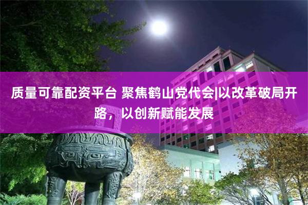 质量可靠配资平台 聚焦鹤山党代会|以改革破局开路，以创新赋能发展