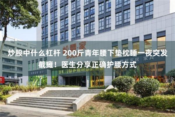 炒股中什么杠杆 200斤青年腰下垫枕睡一夜突发截瘫！医生分享正确护腰方式