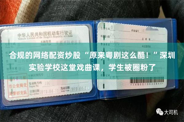 合规的网络配资炒股 “原来粤剧这么酷！”深圳实验学校这堂戏曲课，学生被圈粉了