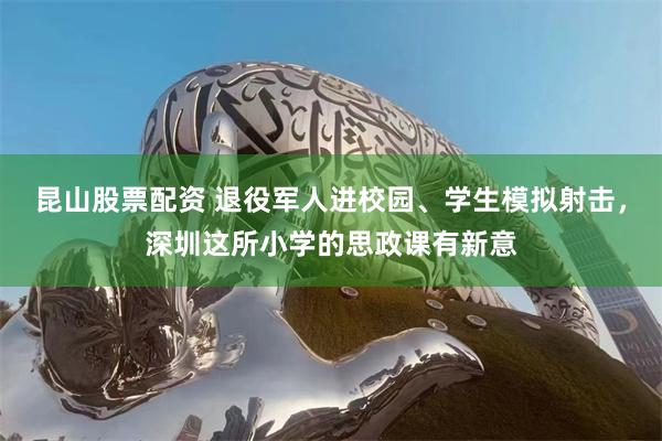 昆山股票配资 退役军人进校园、学生模拟射击，深圳这所小学的思政课有新意