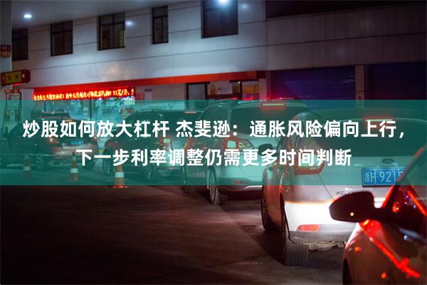 炒股如何放大杠杆 杰斐逊：通胀风险偏向上行，下一步利率调整仍需更多时间判断