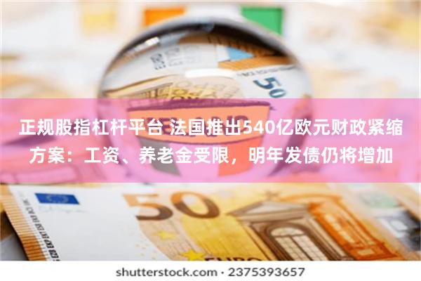 正规股指杠杆平台 法国推出540亿欧元财政紧缩方案：工资、养老金受限，明年发债仍将增加