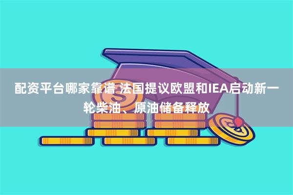 配资平台哪家靠谱 法国提议欧盟和IEA启动新一轮柴油、原油储备释放