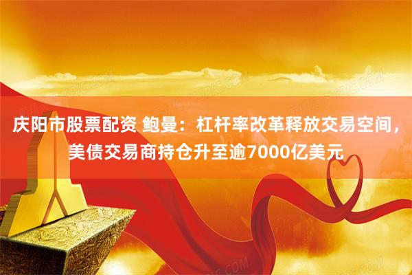 庆阳市股票配资 鲍曼：杠杆率改革释放交易空间，美债交易商持仓升至逾7000亿美元