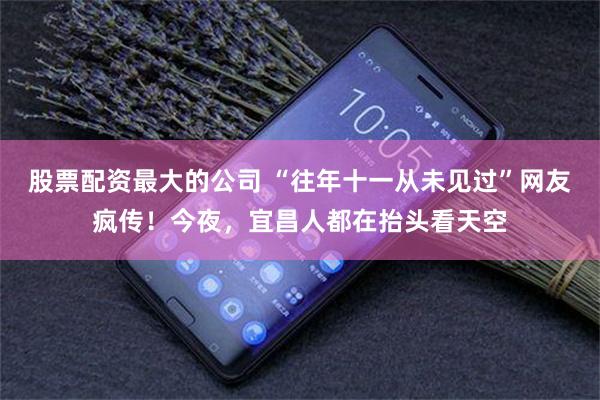 股票配资最大的公司 “往年十一从未见过”网友疯传！今夜，宜昌人都在抬头看天空