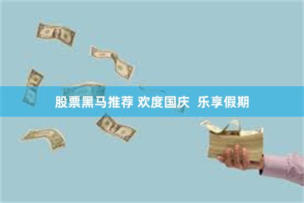 股票黑马推荐 欢度国庆  乐享假期