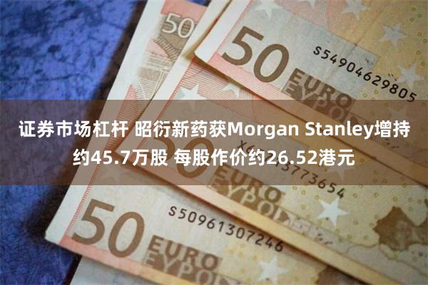 证券市场杠杆 昭衍新药获Morgan Stanley增持约45.7万股 每股作价约26.52港元