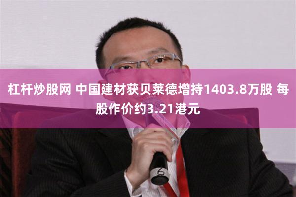 杠杆炒股网 中国建材获贝莱德增持1403.8万股 每股作价约3.21港元