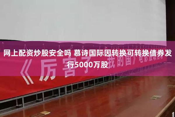 网上配资炒股安全吗 慕诗国际因转换可转换债券发行5000万股