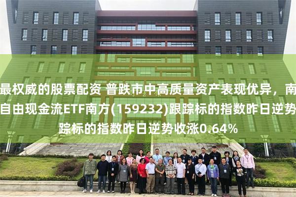 最权威的股票配资 普跌市中高质量资产表现优异，南方基金旗下自由现金流ETF南方(159232)跟踪标的指数昨日逆势收涨0.64%