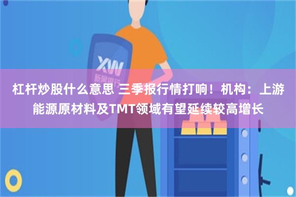 杠杆炒股什么意思 三季报行情打响！机构：上游能源原材料及TMT领域有望延续较高增长