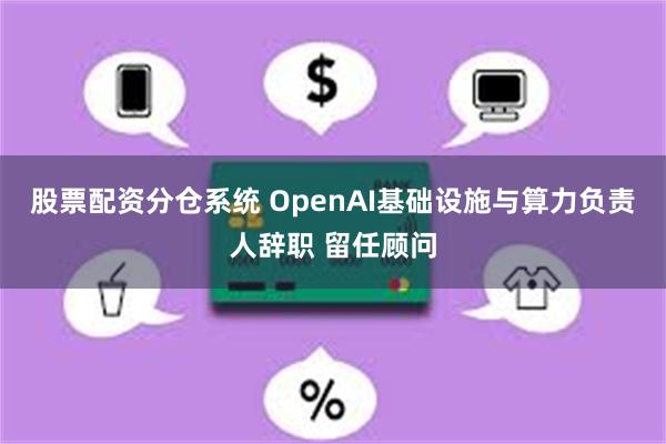 股票配资分仓系统 OpenAI基础设施与算力负责人辞职 留任顾问