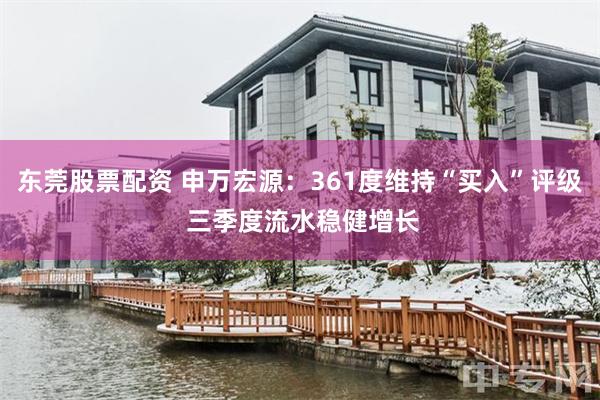 东莞股票配资 申万宏源：361度维持“买入”评级 三季度流水稳健增长