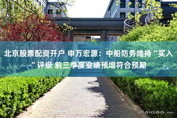 北京股票配资开户 申万宏源：中船防务维持“买入”评级 前三季度业绩预增符合预期