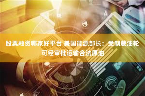 股票融资哪家好平台 美国能源部长：受制裁油轮可经审批运输合法原油