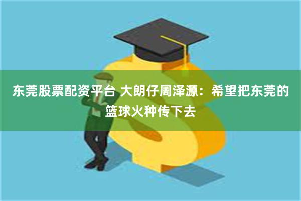 东莞股票配资平台 大朗仔周泽源:希望把东莞的篮球火种传下去