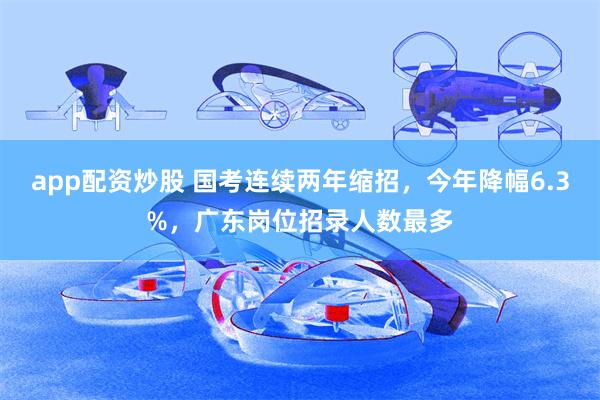 app配资炒股 国考连续两年缩招，今年降幅6.3%，广东岗位招录人数最多