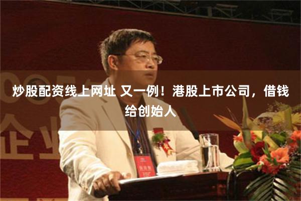 炒股配资线上网址 又一例！港股上市公司，借钱给创始人