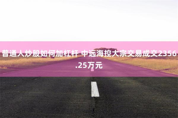 普通人炒股如何加杠杆 中远海控大宗交易成交2356.25万元