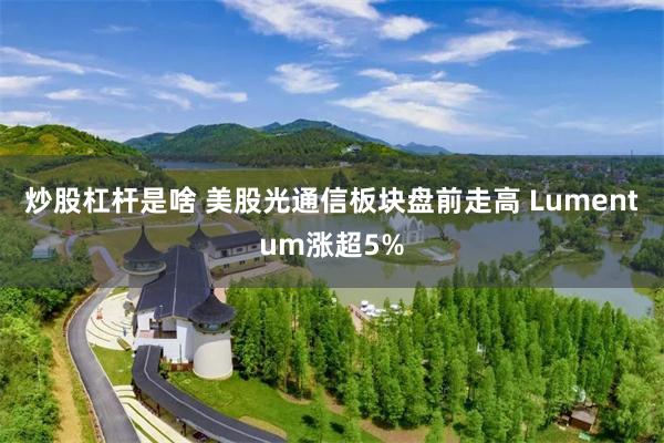 炒股杠杆是啥 美股光通信板块盘前走高 Lumentum涨超5%