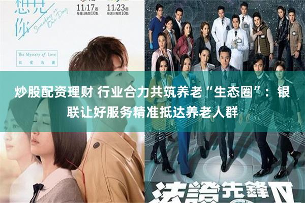 炒股配资理财 行业合力共筑养老“生态圈”：银联让好服务精准抵达养老人群