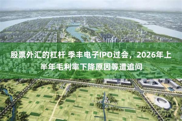 股票外汇的杠杆 季丰电子IPO过会，2026年上半年毛利率下降原因等遭追问