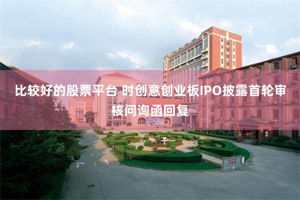比较好的股票平台 时创意创业板IPO披露首轮审核问询函回复