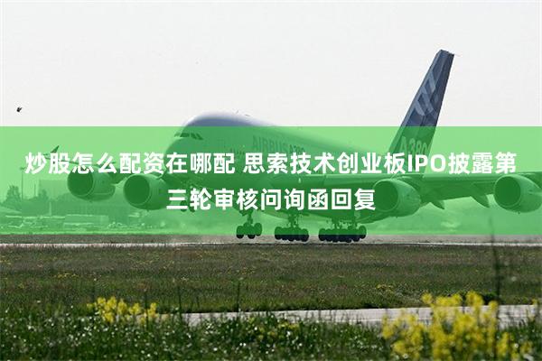 炒股怎么配资在哪配 思索技术创业板IPO披露第三轮审核问询函回复