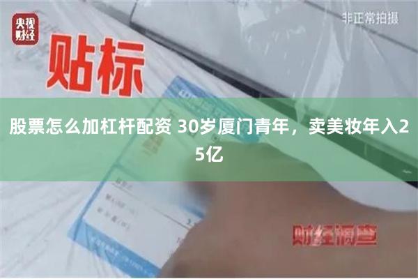股票怎么加杠杆配资 30岁厦门青年，卖美妆年入25亿