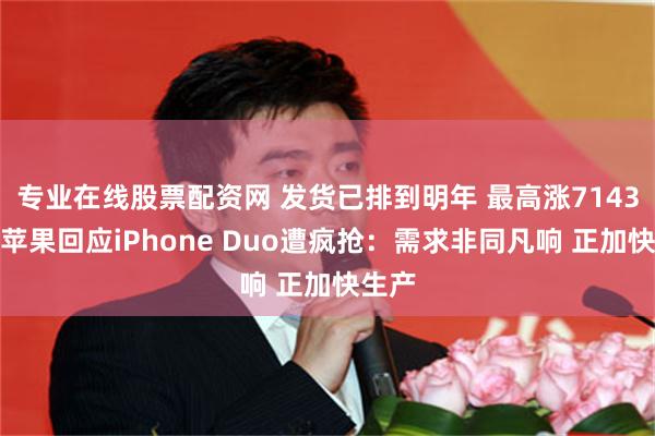 专业在线股票配资网 发货已排到明年 最高涨7143元！苹果回应iPhone Duo遭疯抢：需求非同凡响 正加快生产