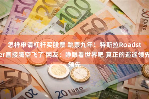 怎样申请杠杆买股票 跳票九年！特斯拉Roadster直接腾空飞了 网友：睁眼看世界吧 真正的遥遥领先