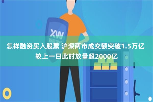 怎样融资买入股票 沪深两市成交额突破1.5万亿 较上一日此时放量超2000亿