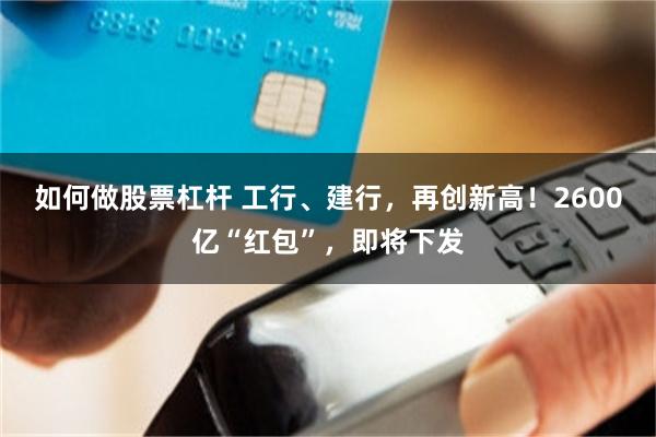 如何做股票杠杆 工行、建行，再创新高！2600亿“红包”，即将下发