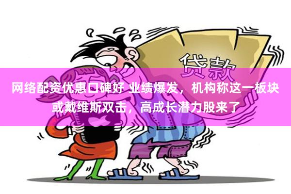 网络配资优惠口碑好 业绩爆发，机构称这一板块或戴维斯双击，高成长潜力股来了